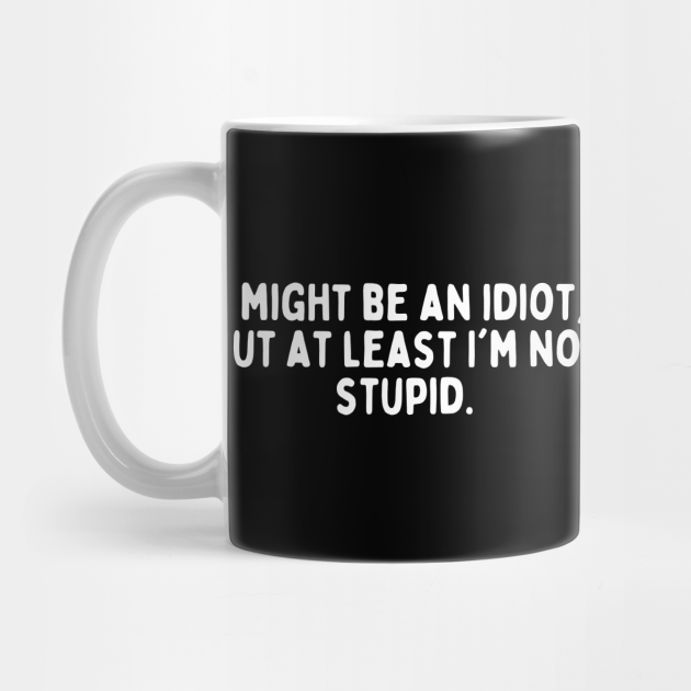 I Might Be Idiot But Im Not Stupid Sarcastic Quote Mug Teepublic 6018